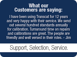 What Transcat Customers are saying: I have been using Transcat for 12 years and very happy with their service. We send out several hundred standards annually for calibration. Turnaround time on repairs and calibrations are great.